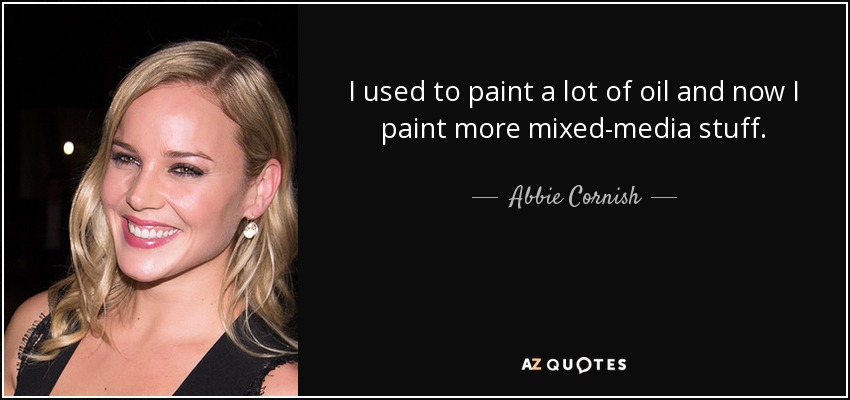 I used to paint a lot of oil and now I paint more mixed-media stuff. - Abbie Cornish