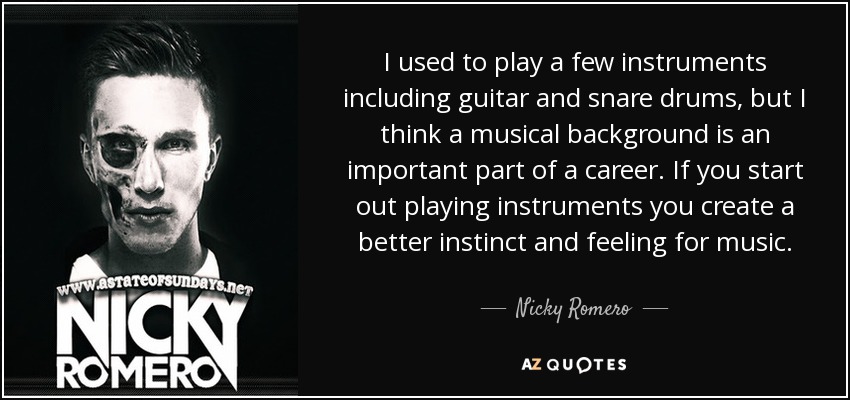 I used to play a few instruments including guitar and snare drums, but I think a musical background is an important part of a career. If you start out playing instruments you create a better instinct and feeling for music. - Nicky Romero