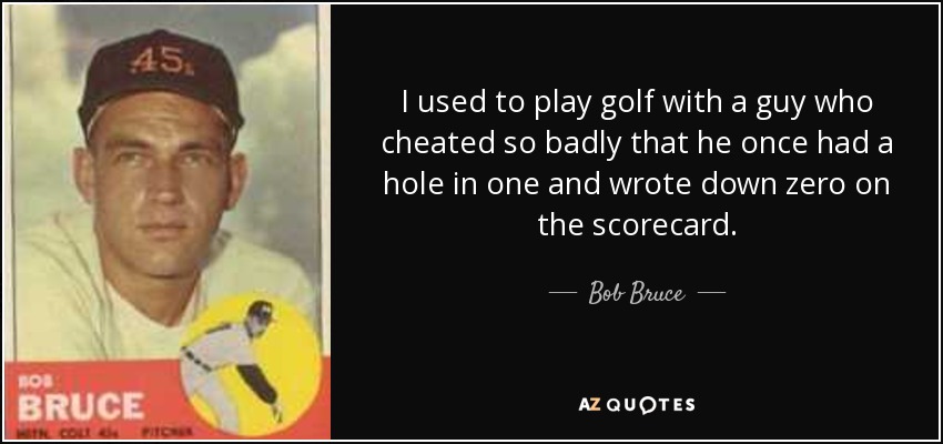 I used to play golf with a guy who cheated so badly that he once had a hole in one and wrote down zero on the scorecard. - Bob Bruce