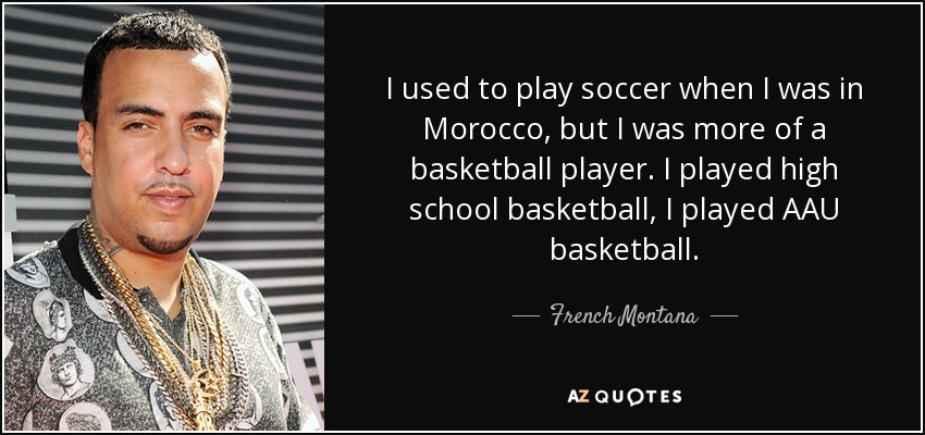 I used to play soccer when I was in Morocco, but I was more of a basketball player. I played high school basketball, I played AAU basketball. - French Montana