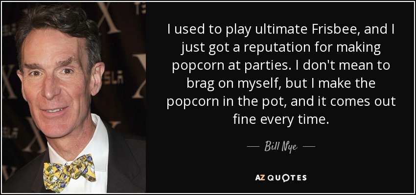 I used to play ultimate Frisbee, and I just got a reputation for making popcorn at parties. I don't mean to brag on myself, but I make the popcorn in the pot, and it comes out fine every time. - Bill Nye