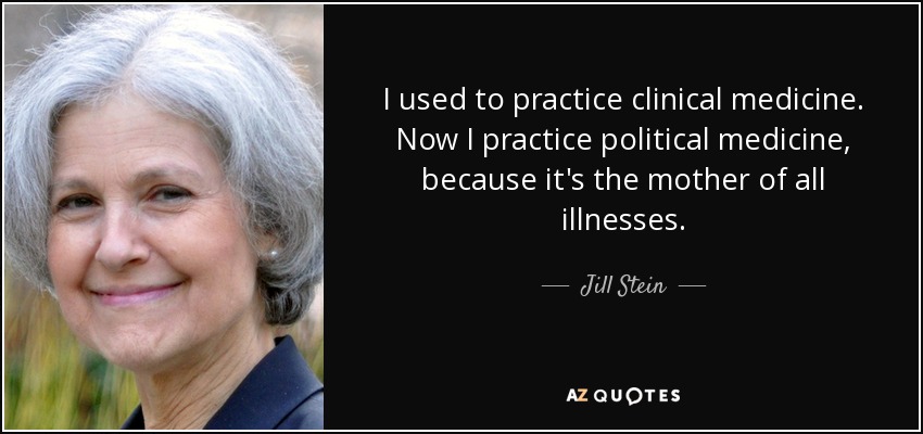 I used to practice clinical medicine. Now I practice political medicine, because it's the mother of all illnesses. - Jill Stein