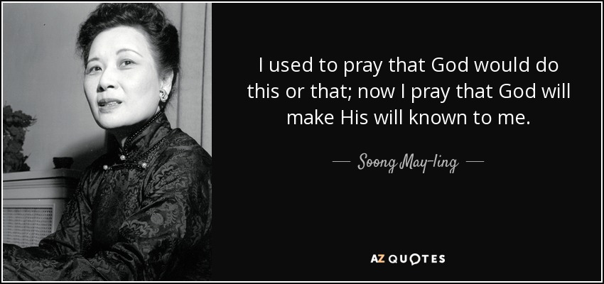 I used to pray that God would do this or that; now I pray that God will make His will known to me. - Soong May-ling