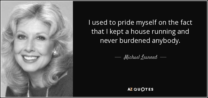 I used to pride myself on the fact that I kept a house running and never burdened anybody. - Michael Learned