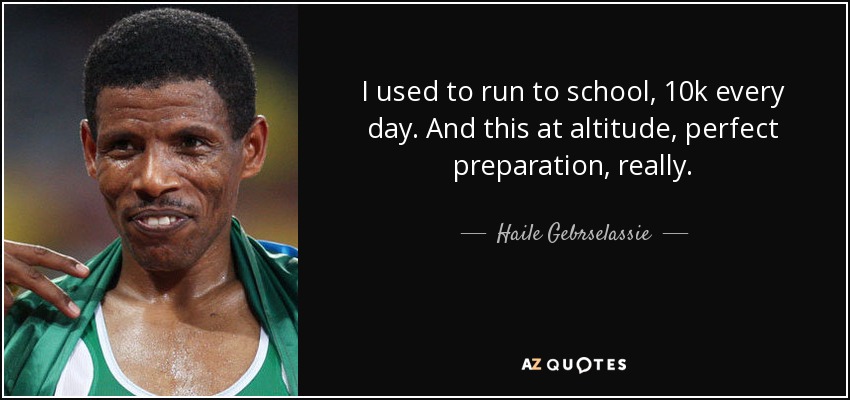 I used to run to school, 10k every day. And this at altitude, perfect preparation, really. - Haile Gebrselassie