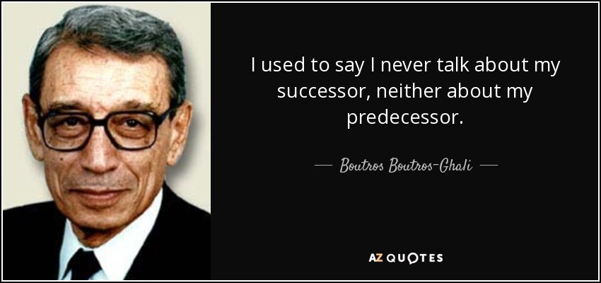 I used to say I never talk about my successor, neither about my predecessor. - Boutros Boutros-Ghali