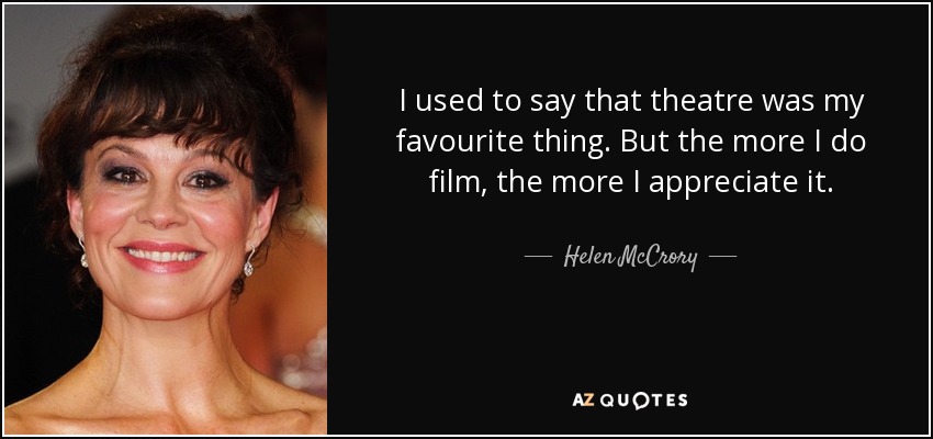 I used to say that theatre was my favourite thing. But the more I do film, the more I appreciate it. - Helen McCrory