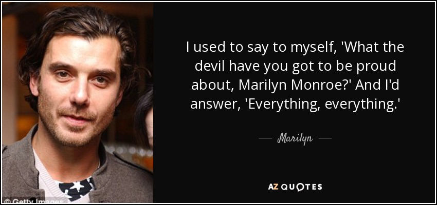 I used to say to myself, 'What the devil have you got to be proud about, Marilyn Monroe?' And I'd answer, 'Everything, everything.' - Marilyn