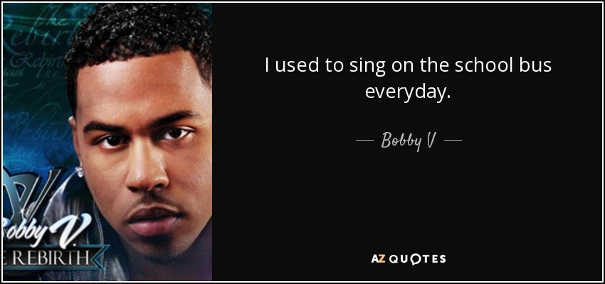 I used to sing on the school bus everyday. - Bobby V