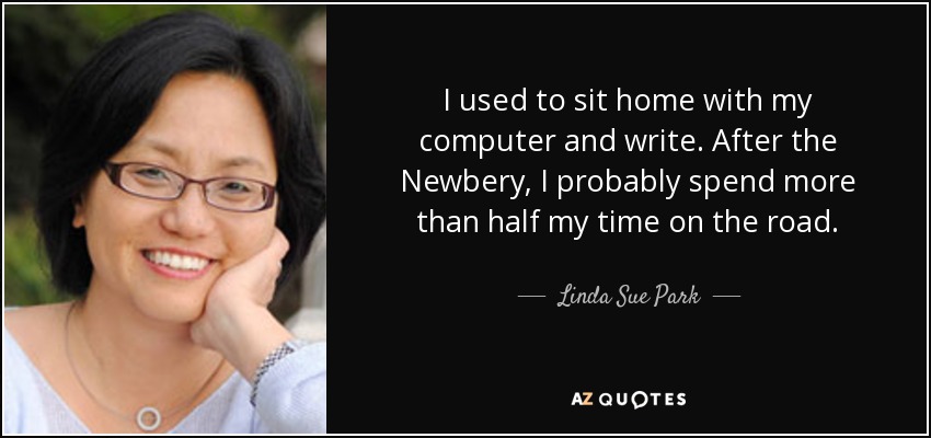 I used to sit home with my computer and write. After the Newbery, I probably spend more than half my time on the road. - Linda Sue Park