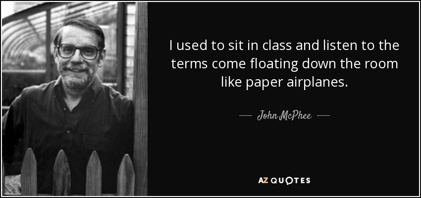 I used to sit in class and listen to the terms come floating down the room like paper airplanes. - John McPhee