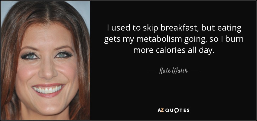 I used to skip breakfast, but eating gets my metabolism going, so I burn more calories all day. - Kate Walsh