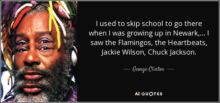 I used to skip school to go there when I was growing up in Newark, ... I saw the Flamingos, the Heartbeats, Jackie Wilson, Chuck Jackson. - George Clinton
