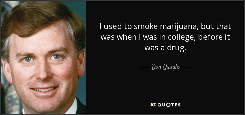 I used to smoke marijuana, but that was when I was in college, before it was a drug. - Dan Quayle