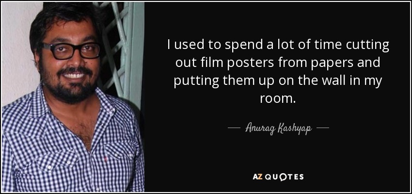 I used to spend a lot of time cutting out film posters from papers and putting them up on the wall in my room. - Anurag Kashyap