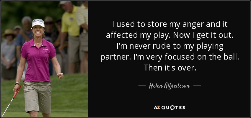 I used to store my anger and it affected my play. Now I get it out. I'm never rude to my playing partner. I'm very focused on the ball. Then it's over. - Helen Alfredsson