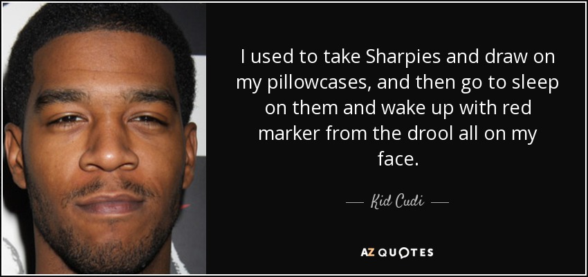 I used to take Sharpies and draw on my pillowcases, and then go to sleep on them and wake up with red marker from the drool all on my face. - Kid Cudi