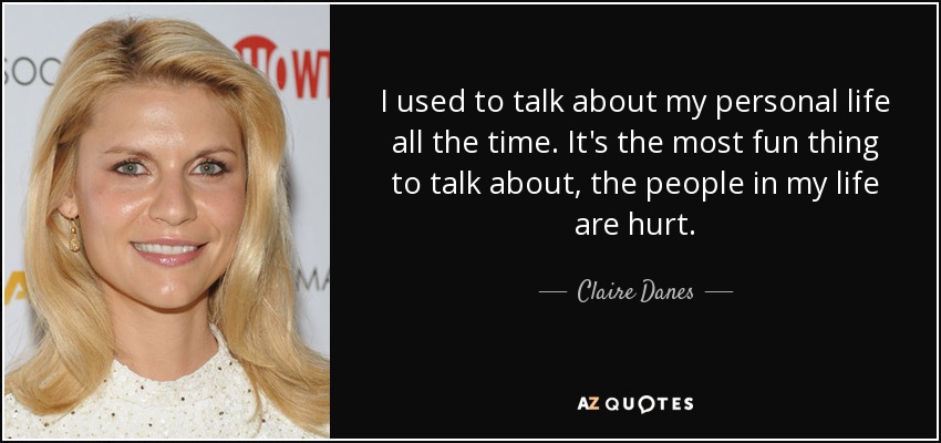 I used to talk about my personal life all the time. It's the most fun thing to talk about, the people in my life are hurt. - Claire Danes