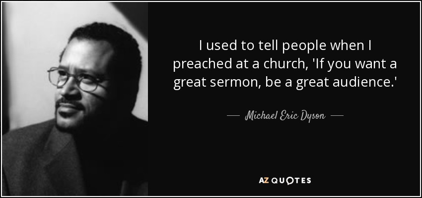 I used to tell people when I preached at a church, 'If you want a great sermon, be a great audience.' - Michael Eric Dyson