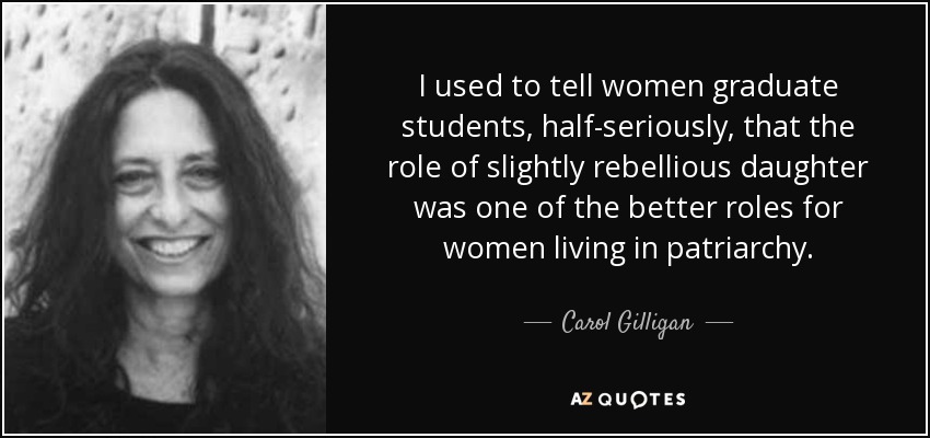 I used to tell women graduate students, half-seriously, that the role of slightly rebellious daughter was one of the better roles for women living in patriarchy. - Carol Gilligan