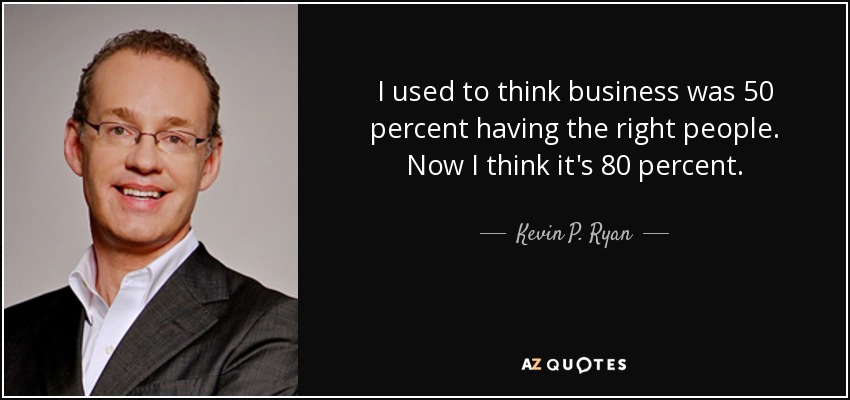 I used to think business was 50 percent having the right people. Now I think it's 80 percent. - Kevin P. Ryan