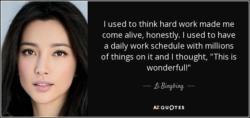 I used to think hard work made me come alive, honestly. I used to have a daily work schedule with millions of things on it and I thought, 
