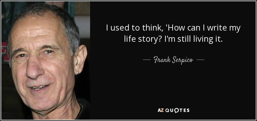 I used to think, 'How can I write my life story? I'm still living it. - Frank Serpico