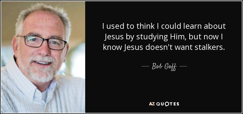 I used to think I could learn about Jesus by studying Him, but now I know Jesus doesn't want stalkers. - Bob Goff