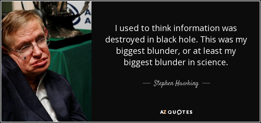 I used to think information was destroyed in black hole. This was my biggest blunder, or at least my biggest blunder in science. - Stephen Hawking