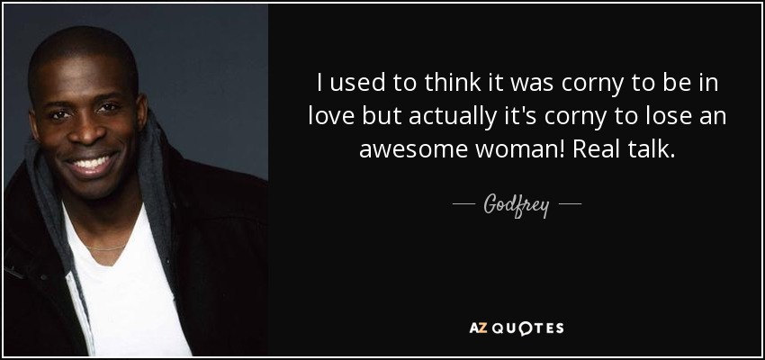 I used to think it was corny to be in love but actually it's corny to lose an awesome woman! Real talk. - Godfrey