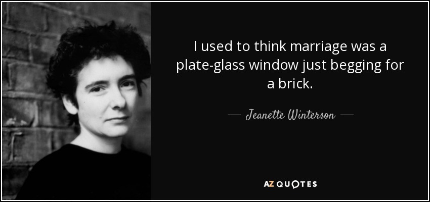I used to think marriage was a plate-glass window just begging for a brick. - Jeanette Winterson