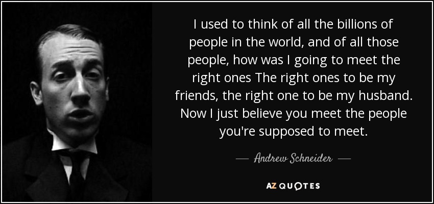 I used to think of all the billions of people in the world, and of all those people, how was I going to meet the right ones The right ones to be my friends, the right one to be my husband. Now I just believe you meet the people you're supposed to meet. - Andrew Schneider