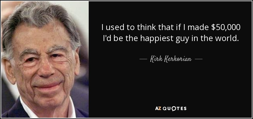 I used to think that if I made $50,000 I'd be the happiest guy in the world. - Kirk Kerkorian