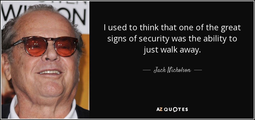 I used to think that one of the great signs of security was the ability to just walk away. - Jack Nicholson