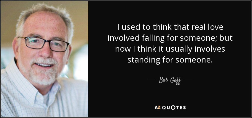 I used to think that real love involved falling for someone; but now I think it usually involves standing for someone. - Bob Goff