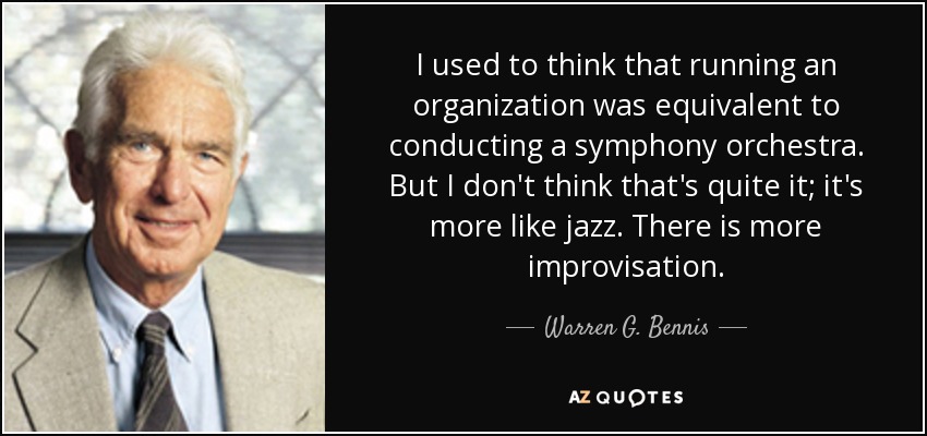 I used to think that running an organization was equivalent to conducting a symphony orchestra. But I don't think that's quite it; it's more like jazz. There is more improvisation. - Warren G. Bennis