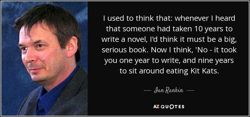 I used to think that: whenever I heard that someone had taken 10 years to write a novel, I'd think it must be a big, serious book. Now I think, 'No - it took you one year to write, and nine years to sit around eating Kit Kats. - Ian Rankin