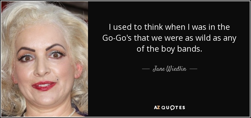 I used to think when I was in the Go-Go's that we were as wild as any of the boy bands. - Jane Wiedlin