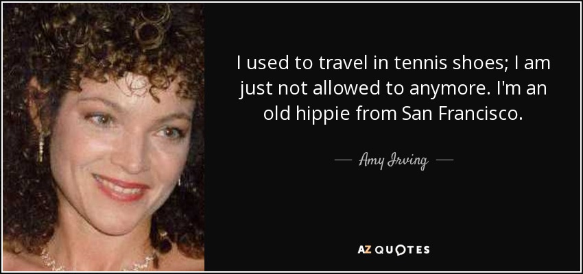 I used to travel in tennis shoes; I am just not allowed to anymore. I'm an old hippie from San Francisco. - Amy Irving