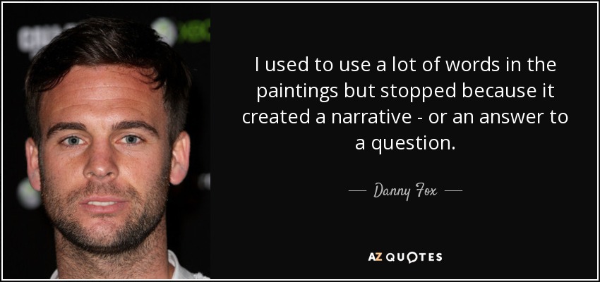 I used to use a lot of words in the paintings but stopped because it created a narrative - or an answer to a question. - Danny Fox