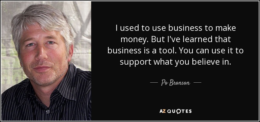 I used to use business to make money. But I've learned that business is a tool. You can use it to support what you believe in. - Po Bronson