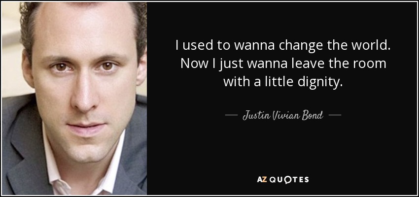 I used to wanna change the world. Now I just wanna leave the room with a little dignity. - Justin Vivian Bond