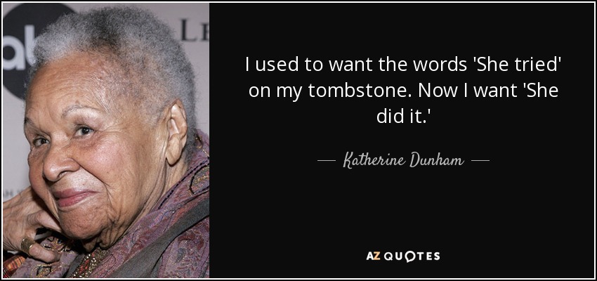 I used to want the words 'She tried' on my tombstone. Now I want 'She did it.' - Katherine Dunham