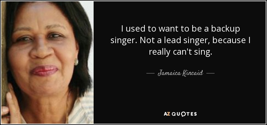 I used to want to be a backup singer. Not a lead singer, because I really can't sing. - Jamaica Kincaid