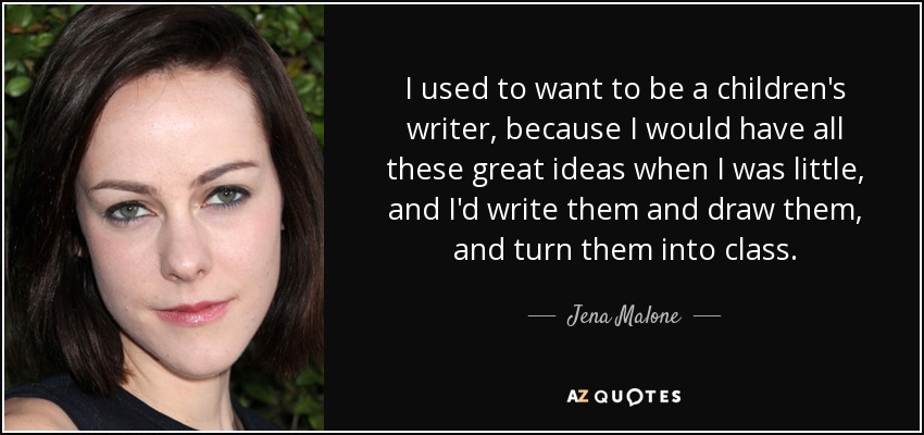 I used to want to be a children's writer, because I would have all these great ideas when I was little, and I'd write them and draw them, and turn them into class. - Jena Malone