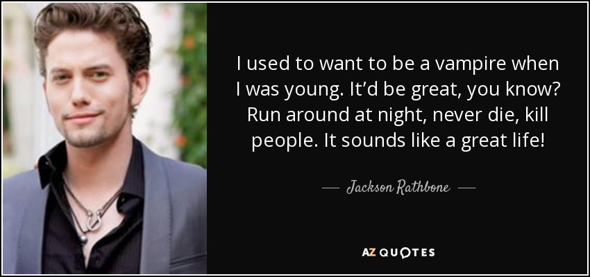 I used to want to be a vampire when I was young. It’d be great, you know? Run around at night, never die, kill people. It sounds like a great life! - Jackson Rathbone