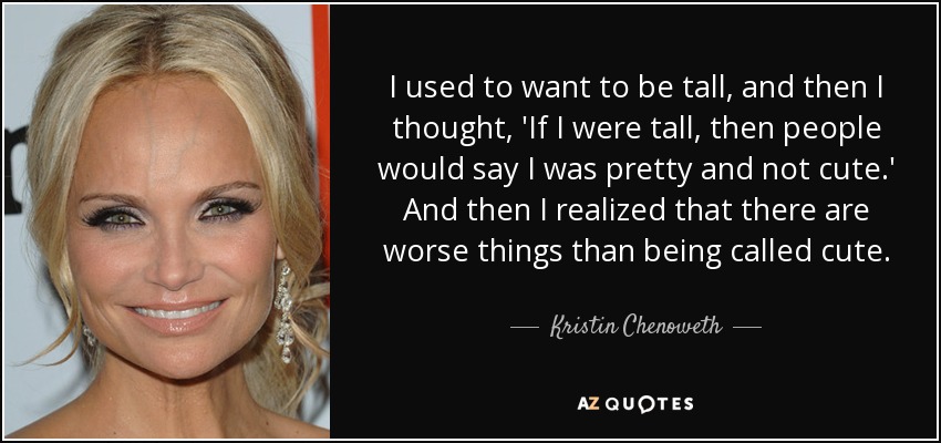 I used to want to be tall, and then I thought, 'If I were tall, then people would say I was pretty and not cute.' And then I realized that there are worse things than being called cute. - Kristin Chenoweth