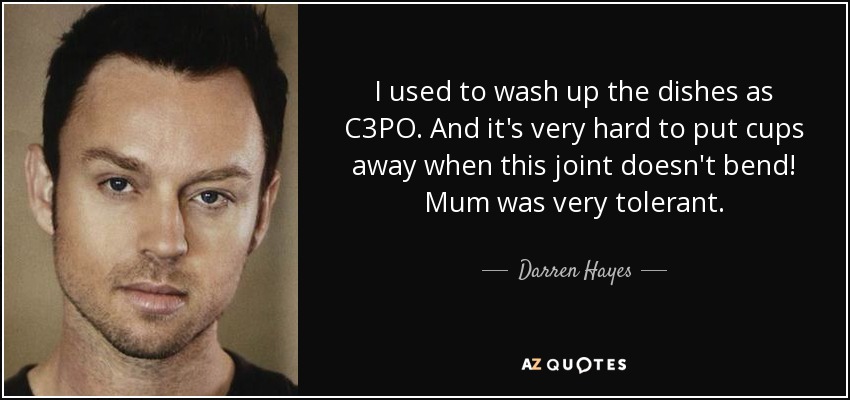 I used to wash up the dishes as C3PO. And it's very hard to put cups away when this joint doesn't bend! Mum was very tolerant. - Darren Hayes