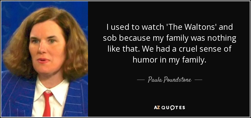 I used to watch 'The Waltons' and sob because my family was nothing like that. We had a cruel sense of humor in my family. - Paula Poundstone