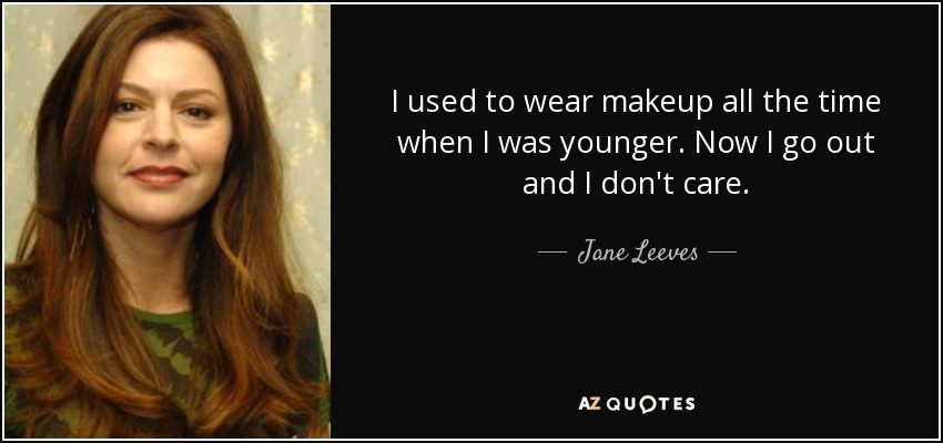 I used to wear makeup all the time when I was younger. Now I go out and I don't care. - Jane Leeves